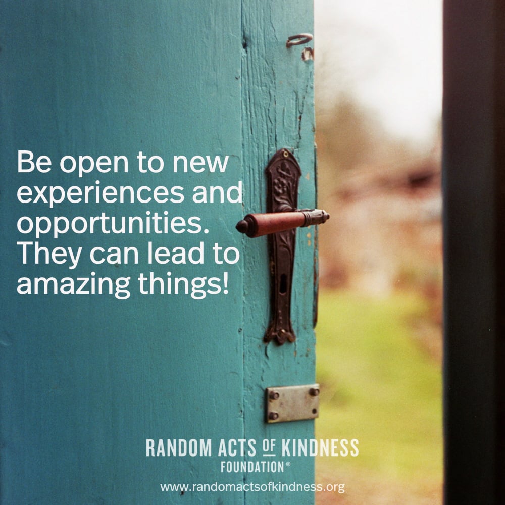 Be open to new experiences and opportunities. They can lead to amazing things! —Brooke