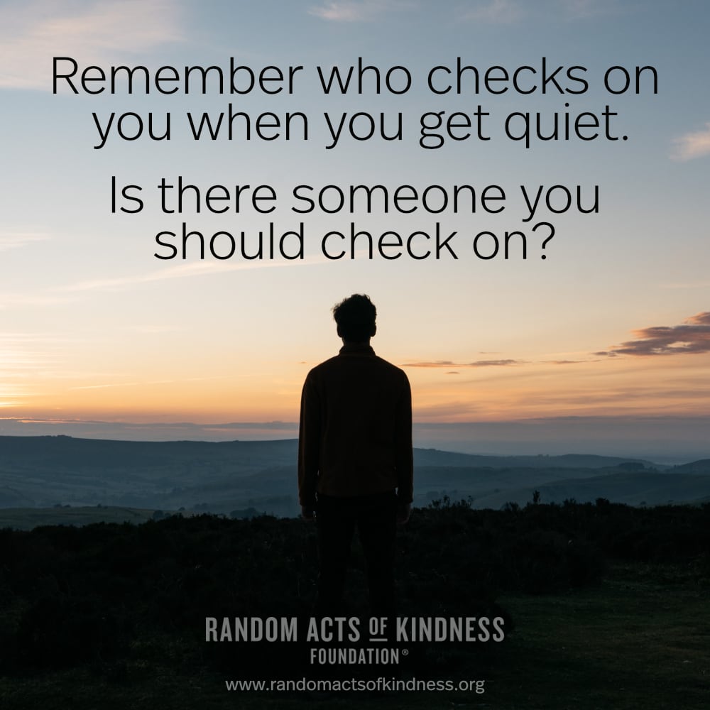 Remember who checks on you when you get quiet. Is there someone you should check on? —Brooke