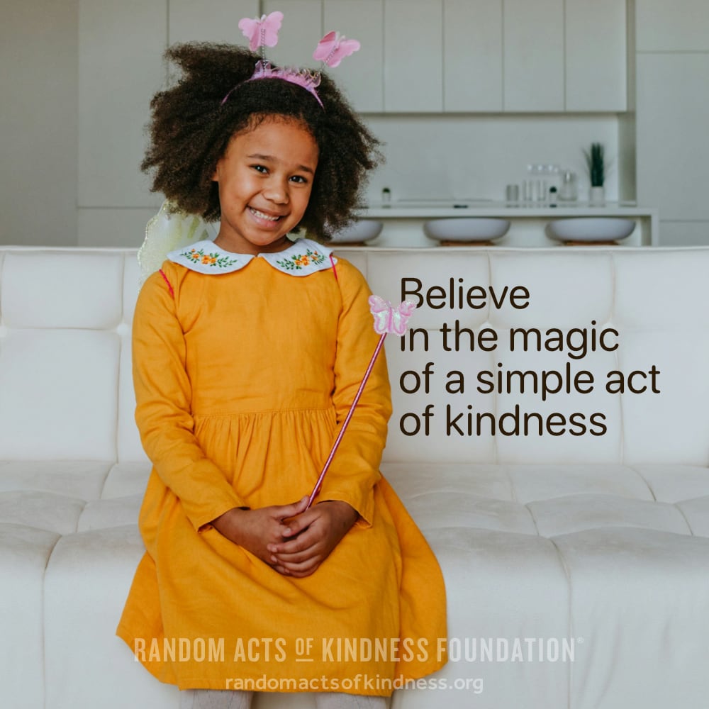 Believe in the magic of a simple act of kindness. —Brooke