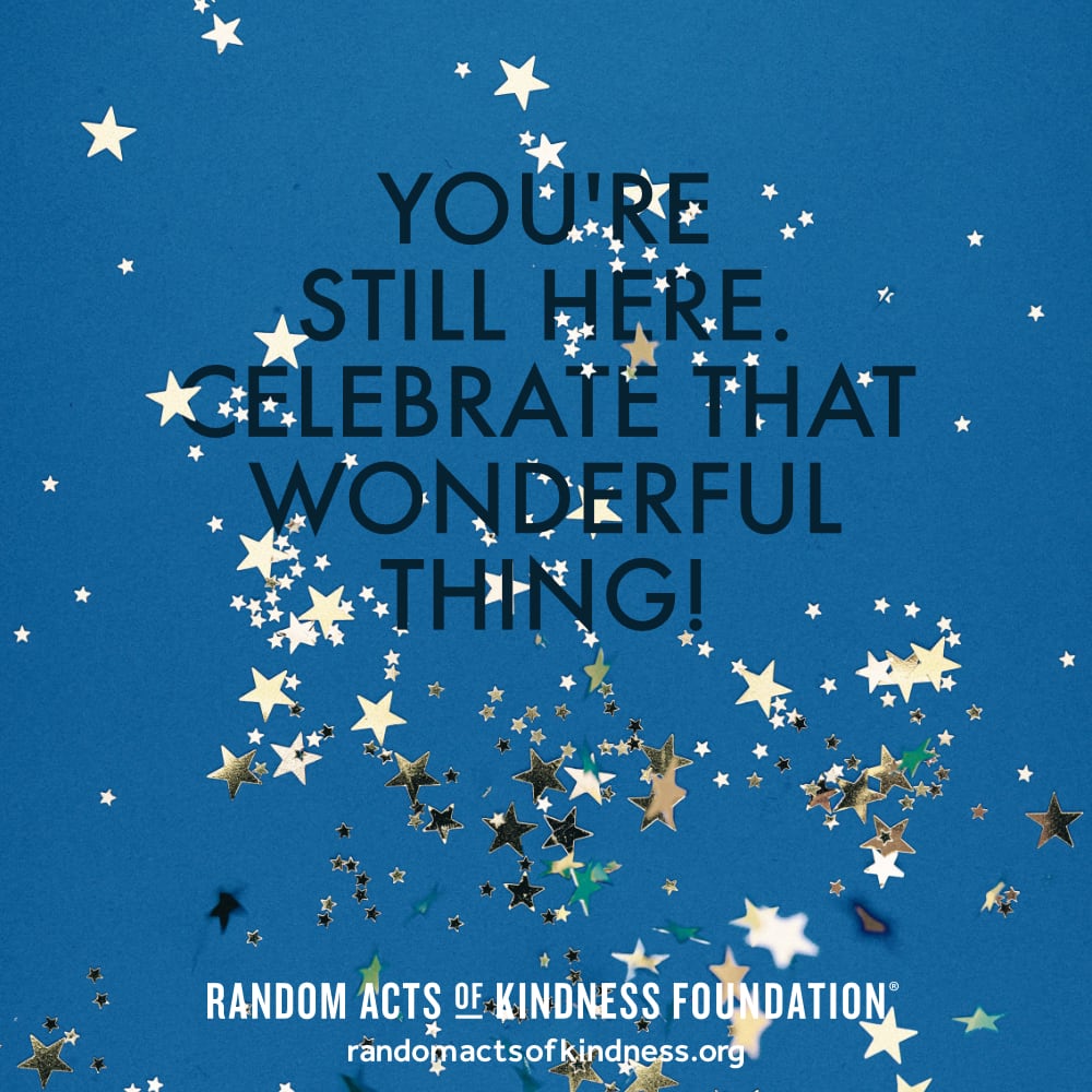 You're still here. Celebrate that wonderful thing! —Brooke