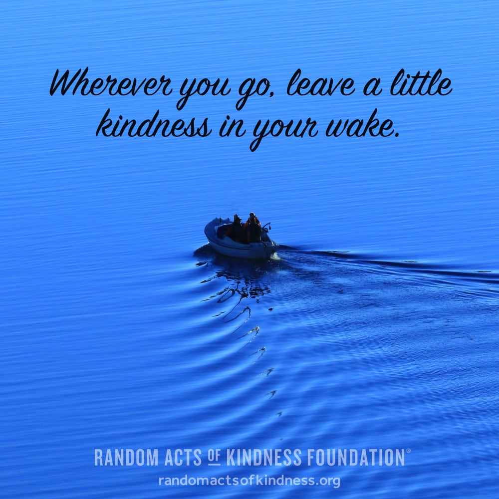 Wherever you go, leave a little kindness in your wake. —Brooke