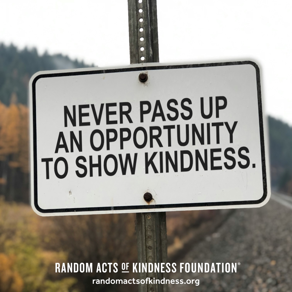 Never pass up an opportunity to show kindness. —Brooke