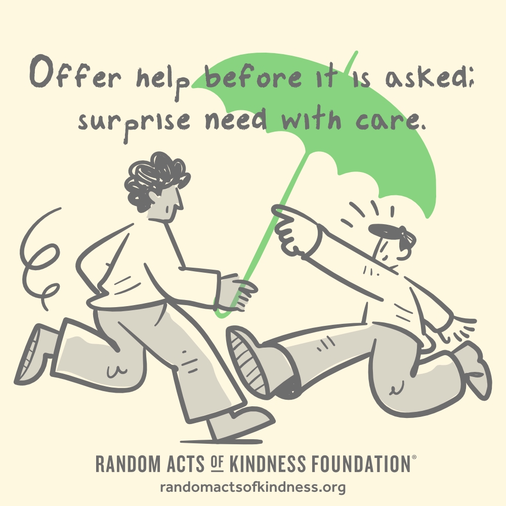 Offer help before it is asked; surprise need with care. —Brooke