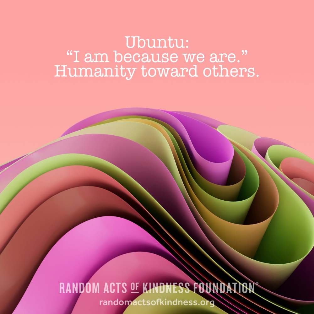 Ubuntu: “I am because we are.” Humanity toward others.