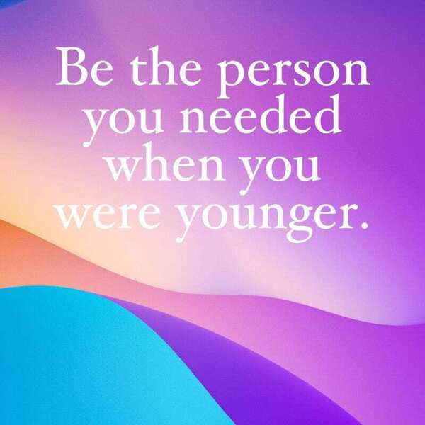 Be the person you needed when you were younger. —Brooke
