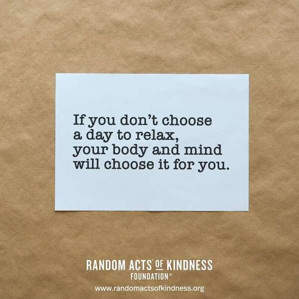 If you don't choose a day to relax, your body and mind will choose it for you. —Brooke