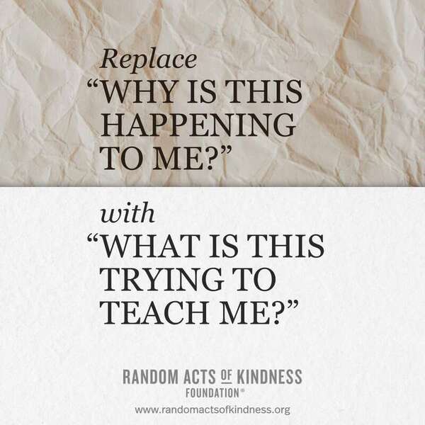 Replace "Why is this happening to me?" with "What is this trying to teach me?" —Brooke
