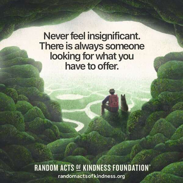 Never feel insignificant. There is always someone looking for what you have to offer. —Brooke