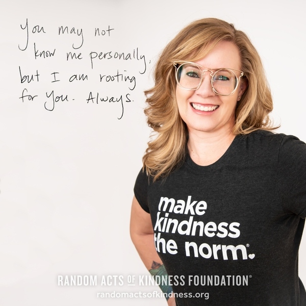 You may not know me personally, but I am rooting for you. Always. —Brooke