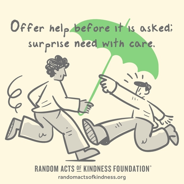 Offer help before it is asked; surprise need with care. —Brooke