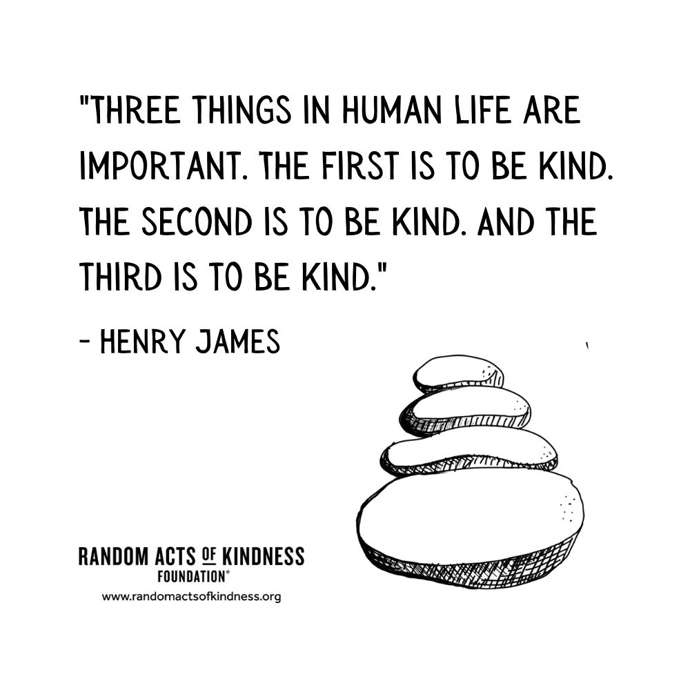 Quotation: Three things in human life are important. The first is to be kind. The second is to be kind. And the third is to be kind. Henry James