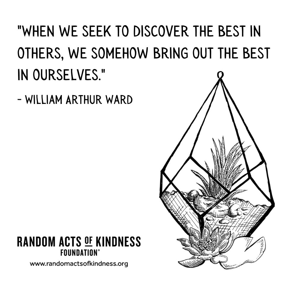 Quotation: When we seek to discover the best in others, we somehow bring out the best in ourselves. William Arthur Ward