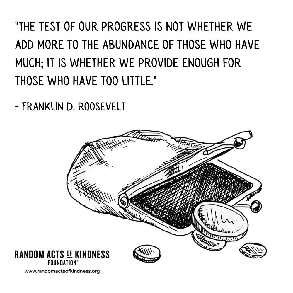 Quotation: The test of our progress is not whether we add more to the abundance of those who have much; it is whether we provide enough for those who have too little. Franklin D. Roosevelt